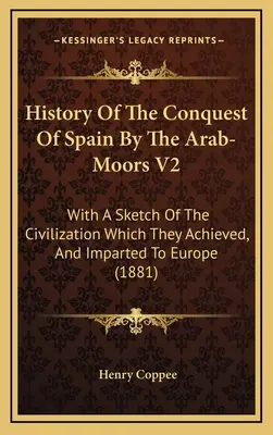 Storia della conquista della Spagna da parte degli Arabi-Mores V2: Con uno schizzo della civiltà che essi raggiunsero e trasmisero all'Europa - History Of The Conquest Of Spain By The Arab-Moors V2: With A Sketch Of The Civilization Which They Achieved, And Imparted To Europe