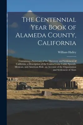 Il libro del centenario della contea di Alameda, California: Contiene un riassunto della scoperta e dell'insediamento della California, una descrizione della contea di Alameda, in California. - The Centennial Year Book of Alameda County, California: Containing a Summary of the Discovery and Settlement of California, a Description of the Contr