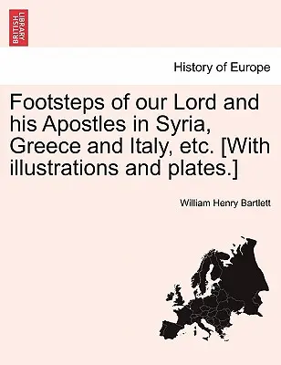 I passi di Nostro Signore e dei suoi apostoli in Siria, Grecia e Italia, ecc. [Con illustrazioni e tavole]. - Footsteps of Our Lord and His Apostles in Syria, Greece and Italy, Etc. [With Illustrations and Plates.]