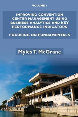 Migliorare la gestione dei centri congressi utilizzando la business analytics e gli indicatori chiave di prestazione, volume I: Concentrarsi sui fondamenti - Improving Convention Center Management Using Business Analytics and Key Performance Indicators, Volume I: Focusing on Fundamentals