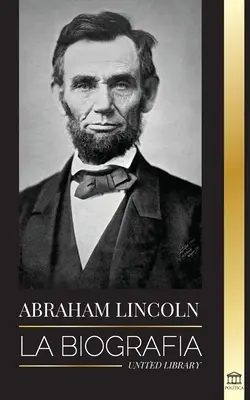 Abraham Lincoln: la biografia - la vita del genio politico Abe, i suoi anni da presidente e la guerra americana per la libertà - Abraham Lincoln: La biografa - La vida del genio poltico Abe, sus aos como presidente y la guerra americana por la libertad