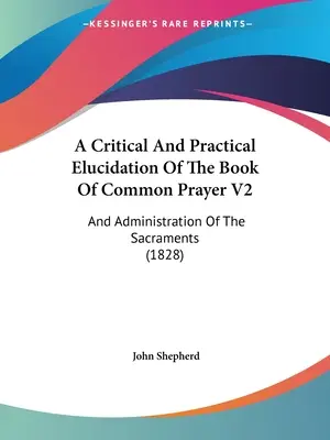 Una delucidazione critica e pratica del libro delle preghiere comuni V2: E Amministrazione dei Sacramenti (1828) - A Critical And Practical Elucidation Of The Book Of Common Prayer V2: And Administration Of The Sacraments (1828)