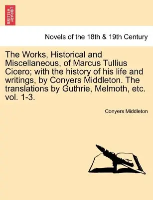 Le opere, storiche e varie, di Marco Tullio Cicerone; con la storia della sua vita e dei suoi scritti, a cura di Conyers Middleton. le traduzioni da - The Works, Historical and Miscellaneous, of Marcus Tullius Cicero; With the History of His Life and Writings, by Conyers Middleton. the Translations b