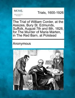 Il processo di William Corder, alla Corte d'Assise di Bury St. Edmunds, Suffolk, il 7 e l'8 agosto 1828, per l'omicidio di Maria Marten, nel Granaio Rosso, a - The Trial of William Corder, at the Assizes, Bury St. Edmunds, Suffolk, August 7th and 8th, 1828, for the Murder of Maria Marten, in the Red Barn, at