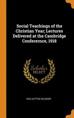 Insegnamenti sociali dell'anno cristiano; lezioni tenute alla conferenza di Cambridge, 1918 - Social Teachings of the Christian Year; Lectures Delivered at the Cambridge Conferernce, 1918