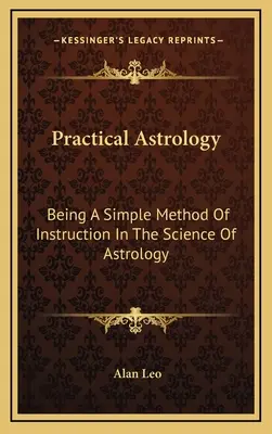 Astrologia pratica: Un semplice metodo di istruzione sulla scienza dell'astrologia - Practical Astrology: Being A Simple Method Of Instruction In The Science Of Astrology