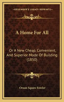 Una casa per tutti: O un nuovo modo di costruire economico, conveniente e superiore (1850) - A Home For All: Or A New Cheap, Convenient, And Superior Mode Of Building (1850)