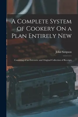 Un sistema completo di cucina su un piano completamente nuovo: Consiste in un'estesa e originale raccolta di ricette - A Complete System of Cookery On a Plan Entirely New: Consisting of an Extensive and Original Collection of Receipts