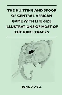 La caccia e la caccia alla selvaggina dell'Africa centrale con illustrazioni a grandezza naturale della maggior parte delle tracce della selvaggina - The Hunting and Spoor of Central African Game With Life-Size Illustrations of Most of the Game Tracks