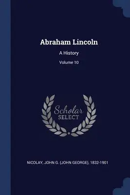 Abraham Lincoln: Una storia; Volume 10 (Nicolay John G. (John George) 1832-190) - Abraham Lincoln: A History; Volume 10 (Nicolay John G. (John George) 1832-190)