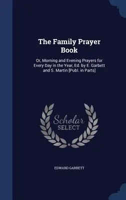 Il libro di preghiere per la famiglia: O, Preghiere del mattino e della sera per tutti i giorni dell'anno, Ed. by E. Garbett and S. Martin [Publ. in Parts]. - The Family Prayer Book: Or, Morning and Evening Prayers for Every Day in the Year, Ed. by E. Garbett and S. Martin [Publ. in Parts]