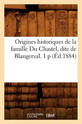 Origini storiche della famiglia Du Chastel, Dite de Blangerval. 1 P (d.1884) - Origines Historiques de la Famille Du Chastel, Dite de Blangerval. 1 P (d.1884)