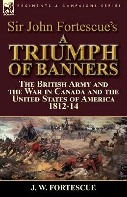 Un trionfo di bandiere di Sir John Fortescue: l'esercito britannico e la guerra in Canada e negli Stati Uniti d'America 1812-14 - Sir John Fortescue's A Triumph of Banners: the British Army and the War in Canada and the United States of America 1812-14