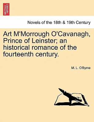 Art M'Morrough O'Cavanagh, Principe di Leinster; un romanzo storico del XIV secolo. - Art M'Morrough O'Cavanagh, Prince of Leinster; An Historical Romance of the Fourteenth Century.