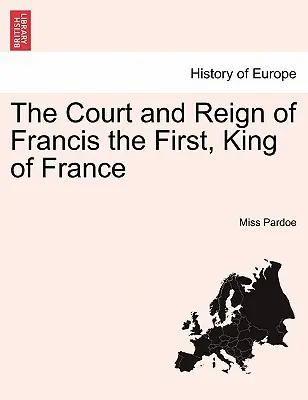 La corte e il regno di Francesco I, re di Francia. Vol. I. - The Court and Reign of Francis the First, King of France. Vol. I.