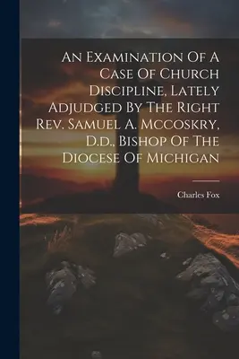 Esame di un caso di disciplina ecclesiastica, recentemente giudicato dal Rev. Samuel A. Mccoskry, D.d., Vescovo della diocesi del Michigan - An Examination Of A Case Of Church Discipline, Lately Adjudged By The Right Rev. Samuel A. Mccoskry, D.d., Bishop Of The Diocese Of Michigan