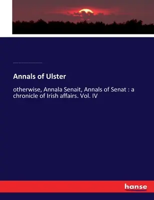 Annali dell'Ulster: altrimenti, Annala Senait, Annali di Senat: una cronaca degli affari irlandesi. Vol. IV - Annals of Ulster: otherwise, Annala Senait, Annals of Senat: a chronicle of Irish affairs. Vol. IV