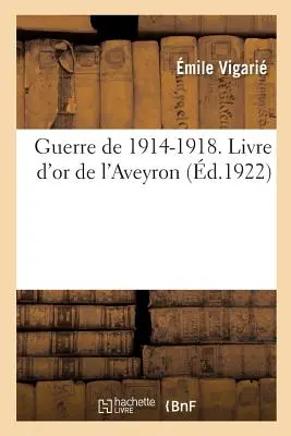 Guerra del 1914-1918. Libro d'oro dell'Aveyron, pubblicato sotto gli auspici del Consiglio Generale e sotto la direzione del Comitato di difesa dell'Aveyronnais. - Guerre de 1914-1918. Livre d'Or de l'Aveyron, Publi Sous Les Auspices Du Conseil Gnral: Et Sous La Direction Du Comit Aveyronnais de Renseignement