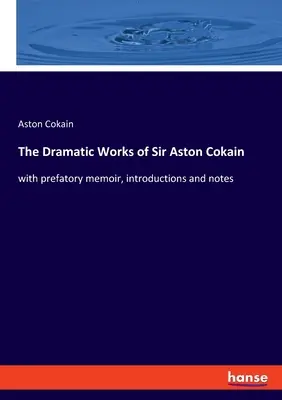 Le opere drammatiche di Sir Aston Cokain: con memoria prefatoria, introduzioni e note - The Dramatic Works of Sir Aston Cokain: with prefatory memoir, introductions and notes
