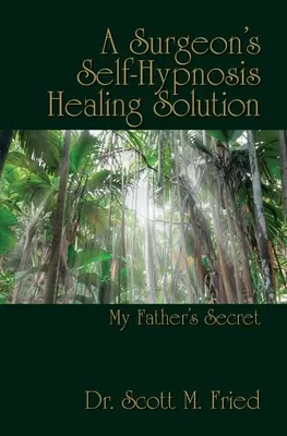 Die Selbsthypnose-Heilungslösung eines Chirurgen: Das Geheimnis meines Vaters - A Surgeon's Self-Hypnosis Healing Solution: My Father's Secret