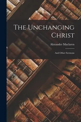 Il Cristo immutabile: E altri sermoni - The Unchanging Christ: And Other Sermons