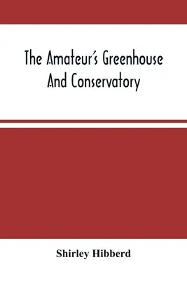 La serra e il conservatorio del dilettante: Una guida pratica alla costruzione e alla gestione delle serre e alla selezione, coltivazione e miglioramento delle piante. - The Amateur'S Greenhouse And Conservatory: A Handy Guide To The Construction And Management Of Planthouses, And The Selection, Cultivation, And Improv