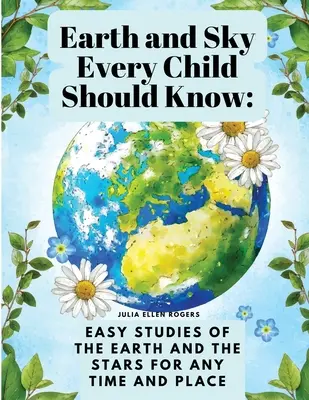 Terra e cielo che ogni bambino dovrebbe conoscere: Studi facili sulla terra e sulle stelle per ogni tempo e luogo - Earth and Sky Every Child Should Know: Easy studies of the earth and the stars for any time and place