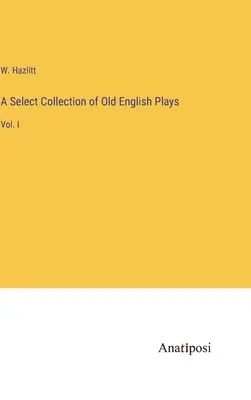 Una raccolta selezionata di opere teatrali inglesi antiche: Vol. I - A Select Collection of Old English Plays: Vol. I