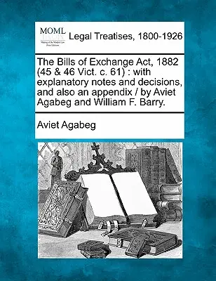 Il Bills of Exchange ACT, 1882 (45 e 46 Vict. C. 61): Con note esplicative e decisioni, e anche un'appendice / Di Aviet Agabeg e William F. Bar - The Bills of Exchange ACT, 1882 (45 & 46 Vict. C. 61): With Explanatory Notes and Decisions, and Also an Appendix / By Aviet Agabeg and William F. Bar