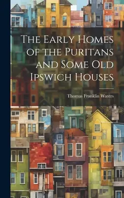 Le prime case dei Puritani e alcune vecchie case di Ipswich - The Early Homes of the Puritans and Some Old Ipswich Houses