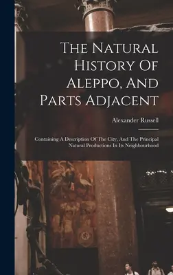 La storia naturale di Aleppo e delle parti adiacenti: Contiene una descrizione della città e delle principali produzioni naturali nelle sue vicinanze. - The Natural History Of Aleppo, And Parts Adjacent: Containing A Description Of The City, And The Principal Natural Productions In Its Neighbourhood