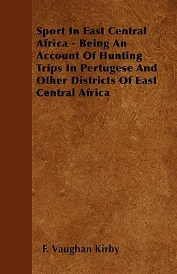 Lo sport nell'Africa centro-orientale: un resoconto delle battute di caccia nel Pertugese e in altri distretti dell'Africa centro-orientale - Sport In East Central Africa - Being An Account Of Hunting Trips In Pertugese And Other Districts Of East Central Africa