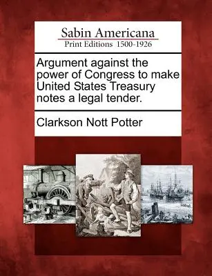 Argomento contro il potere del Congresso di rendere le banconote del Tesoro degli Stati Uniti un mezzo di pagamento legale. - Argument Against the Power of Congress to Make United States Treasury Notes a Legal Tender.