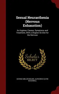 Neurastenia sessuale (esaurimento nervoso): La sua igiene, le cause, i sintomi e il trattamento, con un capitolo sulla dieta per il nervosismo. - Sexual Neurasthenia (Nervous Exhaustion): Its Hygiene, Causes, Symptoms and Treatment, With a Chapter On Diet for the Nervous