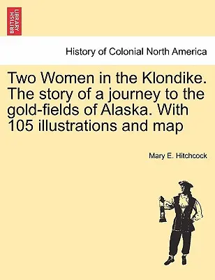 Due donne nel Klondike. La storia di un viaggio nei giacimenti d'oro dell'Alaska. Con 105 illustrazioni e una mappa - Two Women in the Klondike. The story of a journey to the gold-fields of Alaska. With 105 illustrations and map