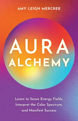 Alchimia dell'aura: imparare a percepire i campi energetici, interpretare lo spettro dei colori e manifestare il successo - Aura Alchemy: Learn to Sense Energy Fields, Interpret the Color Spectrum, and Manifest Success