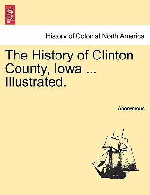 Storia della contea di Clinton, Iowa ... Illustrata. - The History of Clinton County, Iowa ... Illustrated.