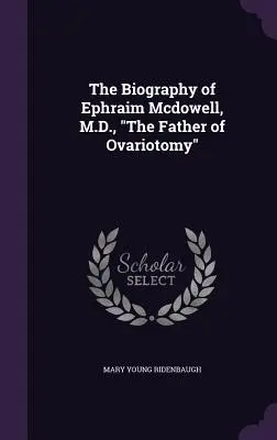 La biografia di Ephraim Mcdowell, medico, padre dell'ovariotomia“”. - The Biography of Ephraim Mcdowell, M.D., The Father of Ovariotomy
