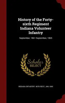 Storia del quarantaseiesimo reggimento di fanteria volontaria dell'Indiana: Settembre 1861-Settembre 1865 - History of the Forty-sixth Regiment Indiana Volunteer Infantry: September, 1861-September, 1865
