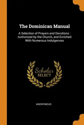 Il manuale domenicano: Una selezione di preghiere e devozioni: Autorizzato dalla Chiesa e arricchito da numerose indulgenze - The Dominican Manual: A Selection of Prayers and Devotions: Authorized by the Church, and Enriched With Numerous Indulgences