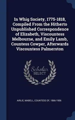 In Whig Society, 1775-1818, Compilato dalla corrispondenza finora inedita di Elizabeth, viscontessa Melbourne, e Emily Lamb, contessa Cowper - In Whig Society, 1775-1818, Compiled From the Hitherto Unpublished Correspondence of Elizabeth, Viscountess Melbourne, and Emily Lamb, Countess Cowper