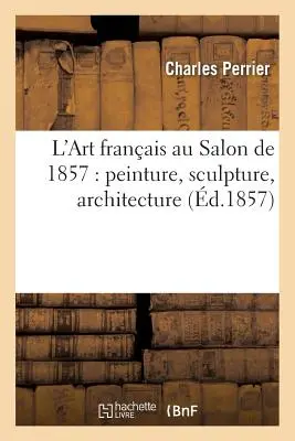L'arte francese al Salon del 1857: Pittura, scultura, architettura - L'Art Franais Au Salon de 1857: Peinture, Sculpture, Architecture