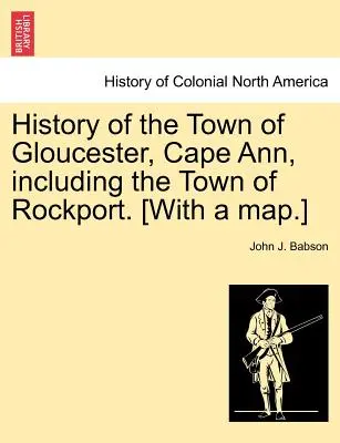 Storia della città di Gloucester, Cape Ann, compresa la città di Rockport. [Con una mappa]. - History of the Town of Gloucester, Cape Ann, including the Town of Rockport. [With a map.]