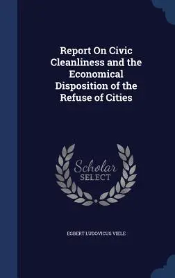 Relazione sulla pulizia civica e sulla disposizione economica dei rifiuti delle città - Report On Civic Cleanliness and the Economical Disposition of the Refuse of Cities