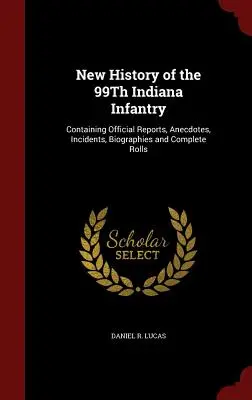 Nuova storia del 99° Fanteria dell'Indiana: Contiene resoconti ufficiali, aneddoti, incidenti, biografie e albi completi - New History of the 99Th Indiana Infantry: Containing Official Reports, Anecdotes, Incidents, Biographies and Complete Rolls