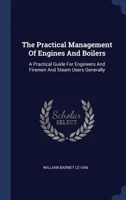 La gestione pratica di motori e caldaie: Una guida pratica per gli ingegneri, i pompieri e gli utenti del vapore in generale - The Practical Management Of Engines And Boilers: A Practical Guide For Engineers And Firemen And Steam Users Generally