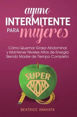 Ayuno Intermitente Para Mujeres: Come eliminare la massa addominale e mantenere alti i livelli di energia quando si è madri a tempo pieno - Ayuno Intermitente Para Mujeres: Como Quemar Grasa Abdominal y Mantener Niveles Altos de Energia Siendo Madre de Tiempo Completo