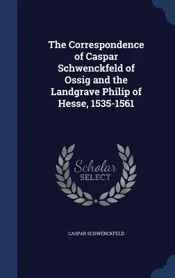 La corrispondenza di Caspar Schwenckfeld di Ossig e del langravio Filippo d'Assia, 1535-1561 - The Correspondence of Caspar Schwenckfeld of Ossig and the Landgrave Philip of Hesse, 1535-1561