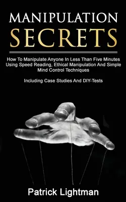Segreti di manipolazione: Come manipolare chiunque in meno di cinque minuti usando la lettura veloce, la manipolazione etica e il semplice controllo mentale. - Manipulation Secrets: How To Manipulate Anyone In Less Than Five Minutes Using Speed Reading, Ethical Manipulation And Simple Mind Control T