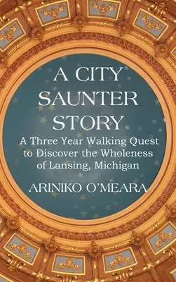 Storia di una passeggiata in città: Un viaggio a piedi di tre anni alla scoperta dell'interezza di Lansing, Michigan - A City Saunter Story: A Three Year Walking Quest to Discover the Wholeness of Lansing, Michigan